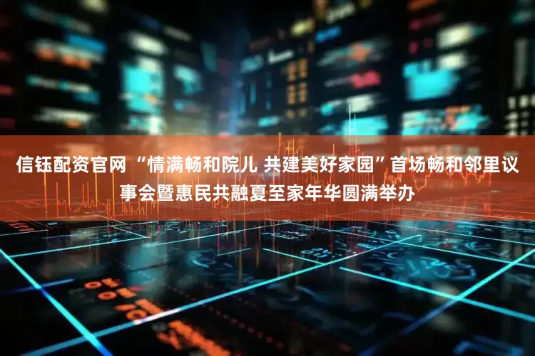 信钰配资官网 “情满畅和院儿 共建美好家园”首场畅和邻里议事会暨惠民共融夏至家年华圆满举办