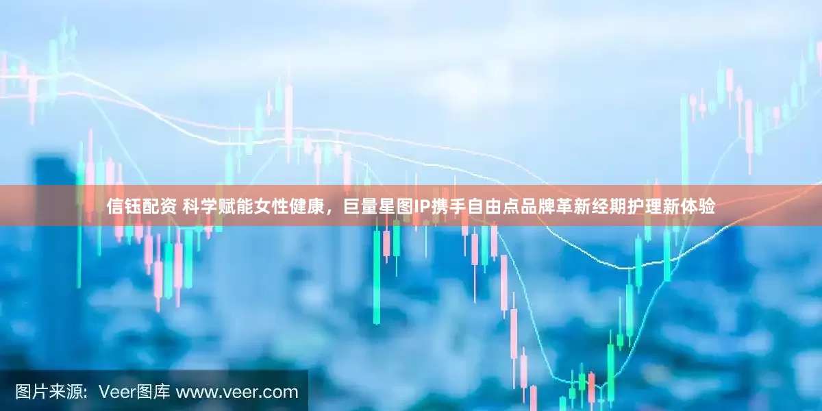 信钰配资 科学赋能女性健康，巨量星图IP携手自由点品牌革新经期护理新体验