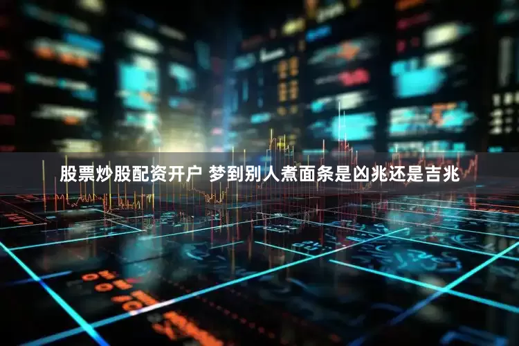 股票炒股配资开户 梦到别人煮面条是凶兆还是吉兆