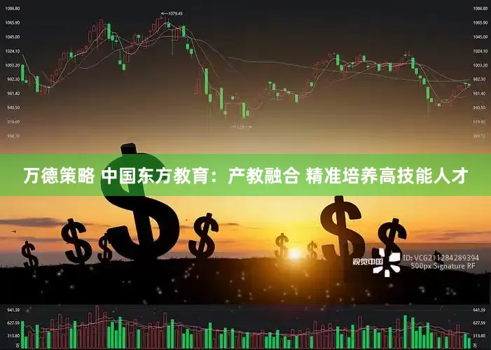 万德策略 中国东方教育：产教融合 精准培养高技能人才