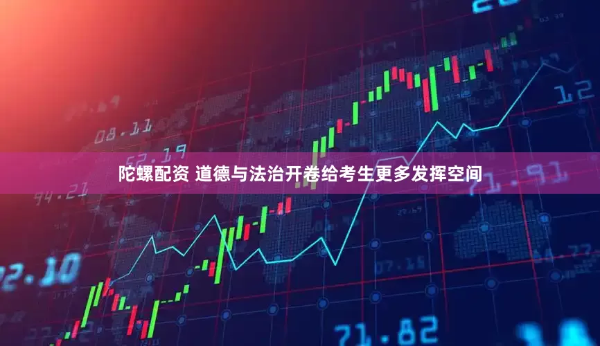 陀螺配资 道德与法治开卷给考生更多发挥空间