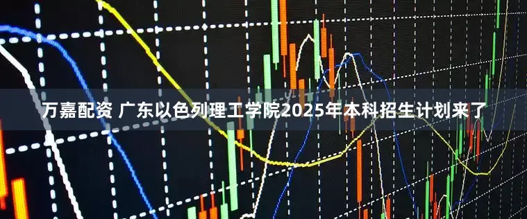 万嘉配资 广东以色列理工学院2025年本科招生计划来了