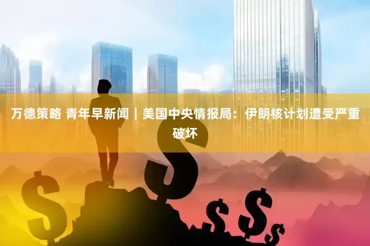 万德策略 青年早新闻｜美国中央情报局：伊朗核计划遭受严重破坏