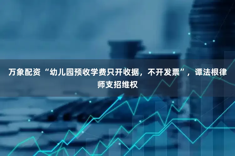 万象配资 “幼儿园预收学费只开收据，不开发票”，谭法根律师支招维权