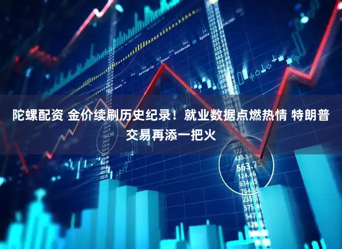 陀螺配资 金价续刷历史纪录！就业数据点燃热情 特朗普交易再添一把火