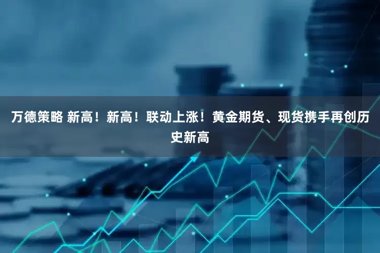 万德策略 新高！新高！联动上涨！黄金期货、现货携手再创历史新高