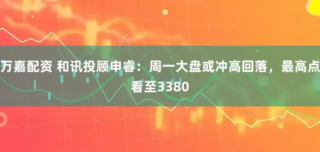 万嘉配资 和讯投顾申睿：周一大盘或冲高回落，最高点看至3380