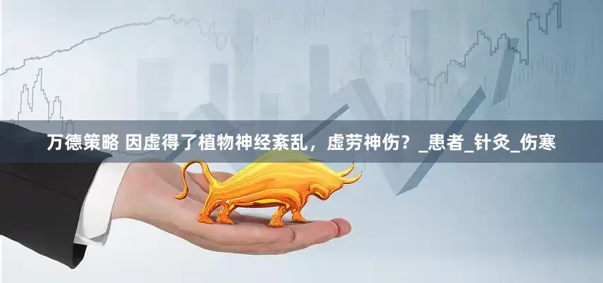 万德策略 因虚得了植物神经紊乱，虚劳神伤？_患者_针灸_伤寒