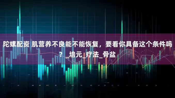 陀螺配资 肌营养不良能不能恢复，要看你具备这个条件吗？_培元_疗法_骨盆
