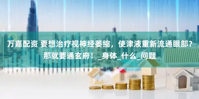 万嘉配资 要想治疗视神经萎缩，使津液重新流通眼部？那就要通玄府！_身体_什么_问题