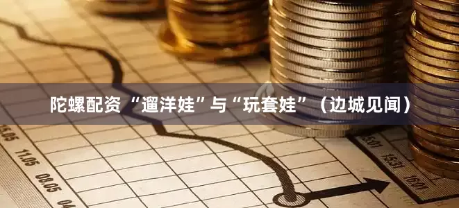 陀螺配资 “遛洋娃”与“玩套娃”（边城见闻）