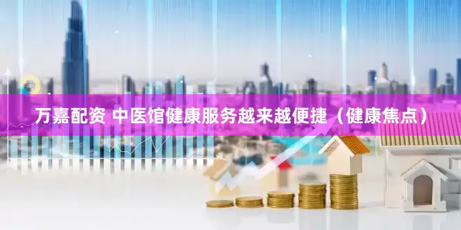 万嘉配资 中医馆健康服务越来越便捷（健康焦点）