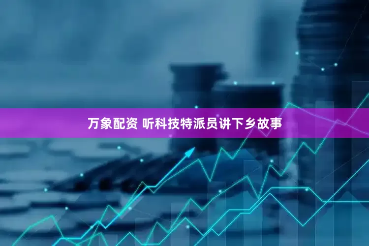 万象配资 听科技特派员讲下乡故事