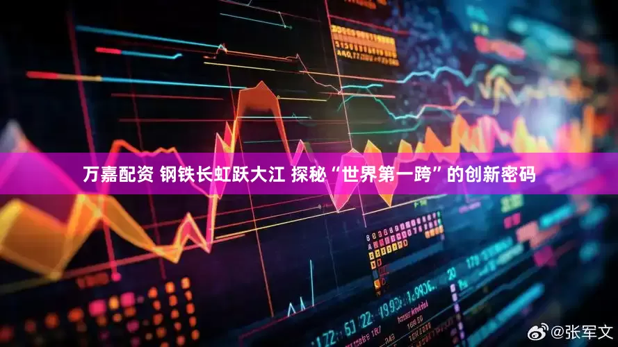 万嘉配资 钢铁长虹跃大江 探秘“世界第一跨”的创新密码