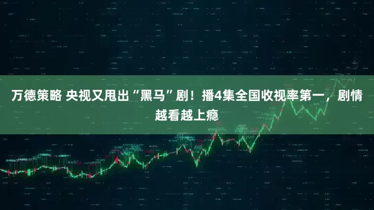 万德策略 央视又甩出“黑马”剧！播4集全国收视率第一，剧情越看越上瘾