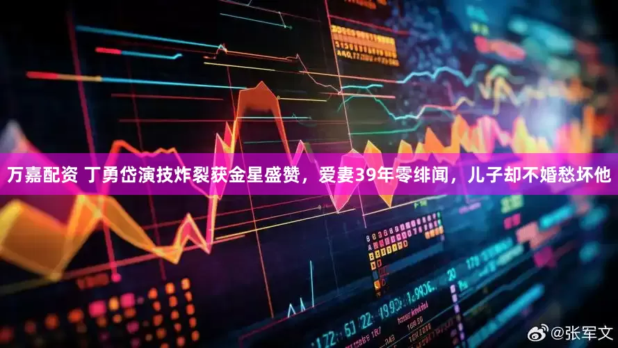 万嘉配资 丁勇岱演技炸裂获金星盛赞，爱妻39年零绯闻，儿子却不婚愁坏他