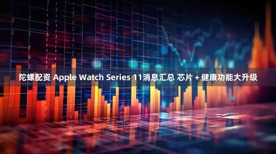 陀螺配资 Apple Watch Series 11消息汇总 芯片＋健康功能大升级