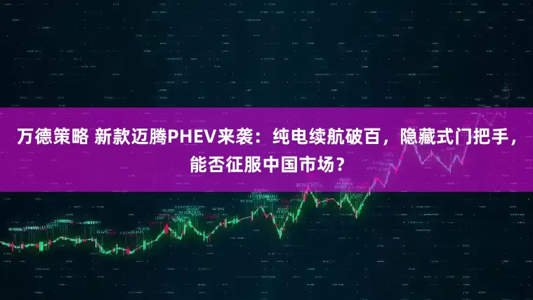 万德策略 新款迈腾PHEV来袭：纯电续航破百，隐藏式门把手，能否征服中国市场？