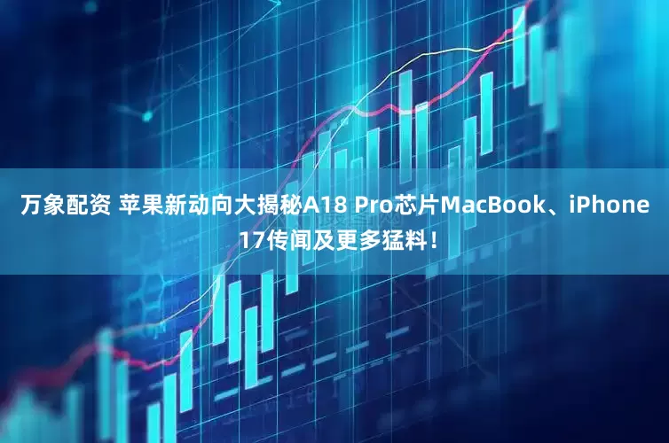 万象配资 苹果新动向大揭秘A18 Pro芯片MacBook、iPhone 17传闻及更多猛料！