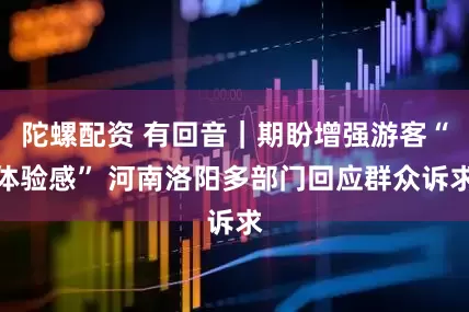陀螺配资 有回音｜期盼增强游客“体验感” 河南洛阳多部门回应群众诉求