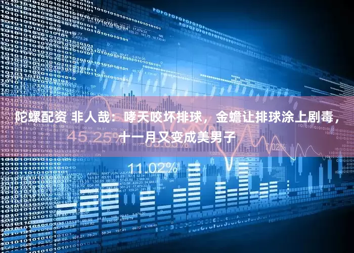 陀螺配资 非人哉：哮天咬坏排球，金蟾让排球涂上剧毒，十一月又变成美男子