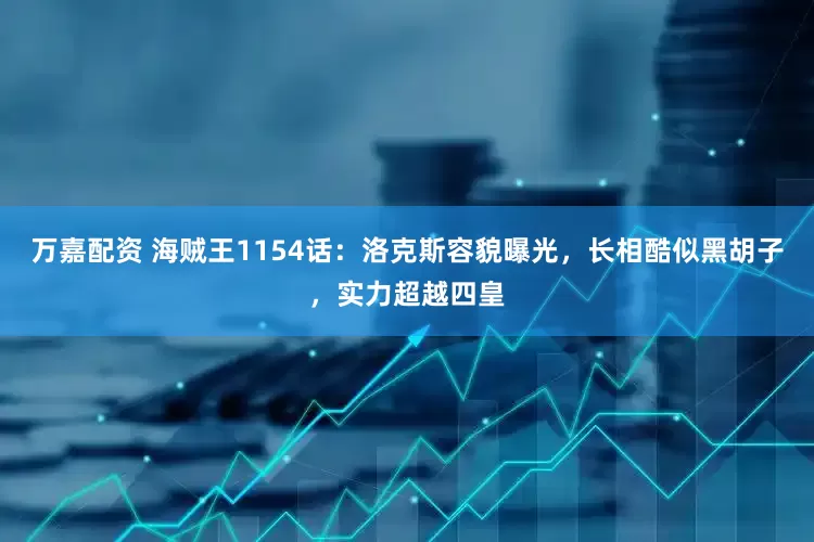 万嘉配资 海贼王1154话：洛克斯容貌曝光，长相酷似黑胡子，实力超越四皇