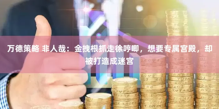 万德策略 非人哉：金拽根抓走徐哼唧，想要专属宫殿，却被打造成迷宫