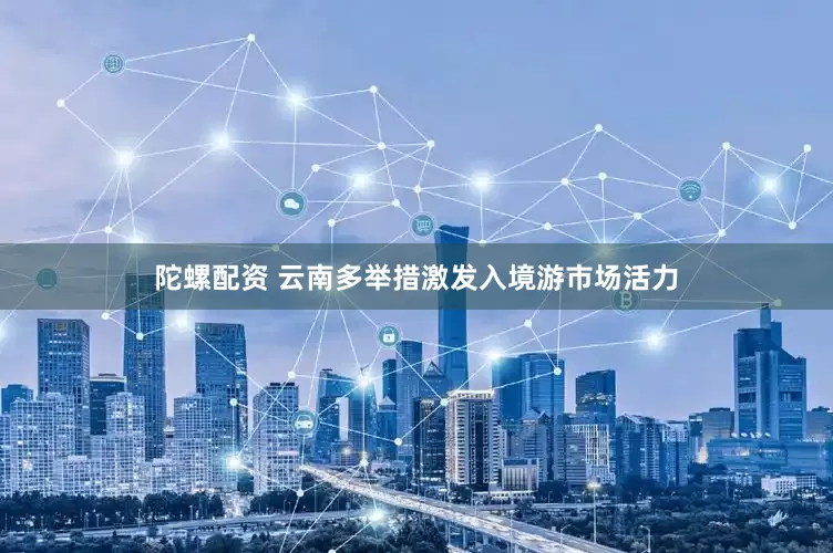 陀螺配资 云南多举措激发入境游市场活力