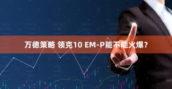 万德策略 领克10 EM-P能不能火爆？
