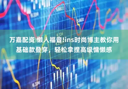 万嘉配资 懒人福音!ins时尚博主教你用基础款叠穿，轻松拿捏高级慵懒感