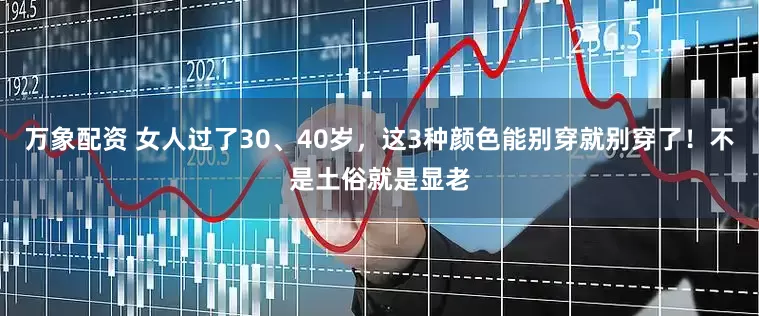 万象配资 女人过了30、40岁，这3种颜色能别穿就别穿了！不是土俗就是显老