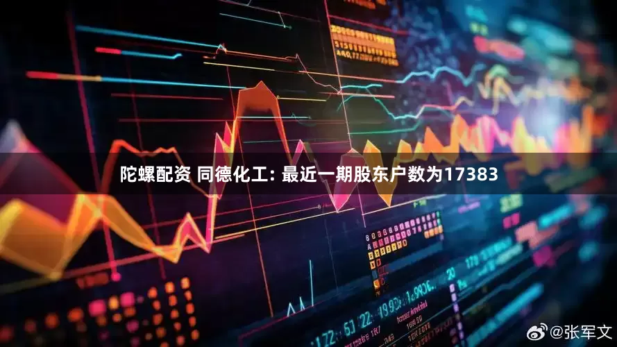 陀螺配资 同德化工: 最近一期股东户数为17383