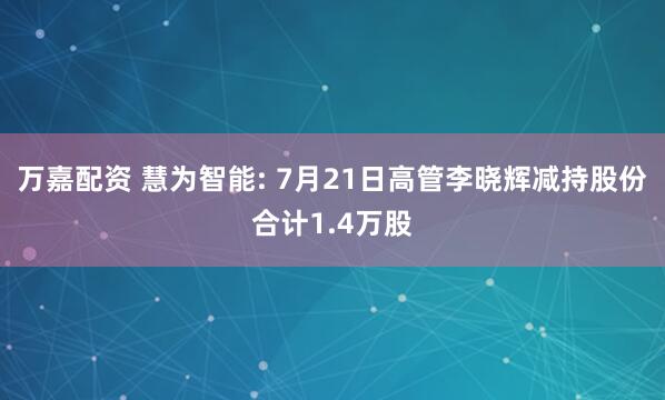 万嘉配资 慧为智能: 7月21日高管李晓辉减持股份合计1.4万股