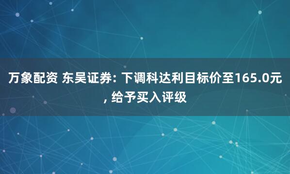 万象配资 东吴证券: 下调科达利目标价至165.0元, 给予买入评级