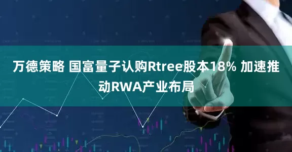 万德策略 国富量子认购Rtree股本18% 加速推动RWA产业布局