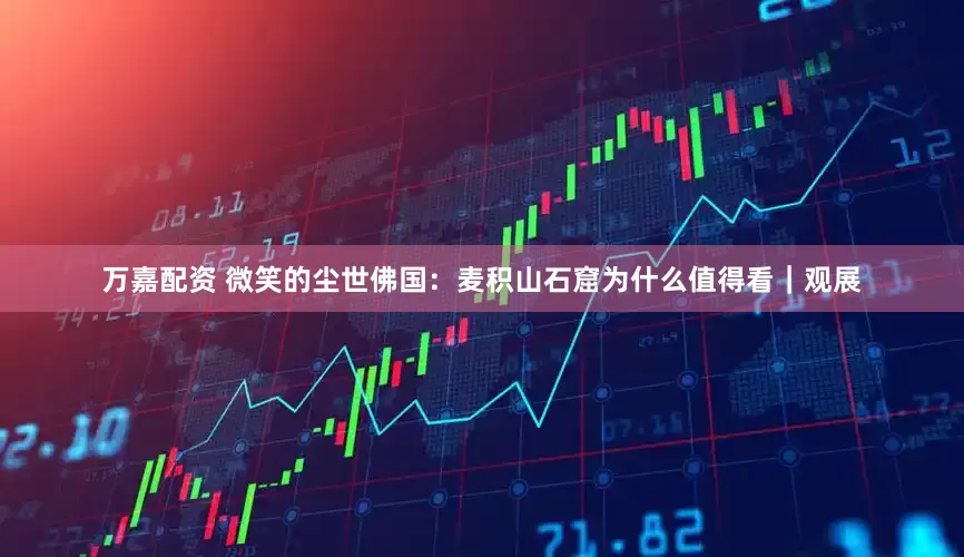 万嘉配资 微笑的尘世佛国：麦积山石窟为什么值得看｜观展