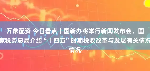 万象配资 今日看点｜国新办将举行新闻发布会，国家税务总局介绍“十四五”时期税收改革与发展有关情况