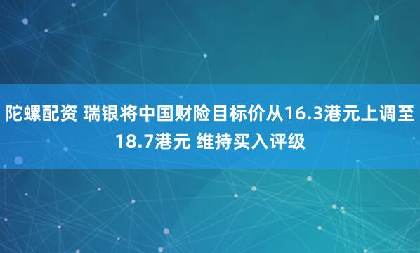 陀螺配资 瑞银将中国财险目标价从16.3港元上调至18.7港元 维持买入评级