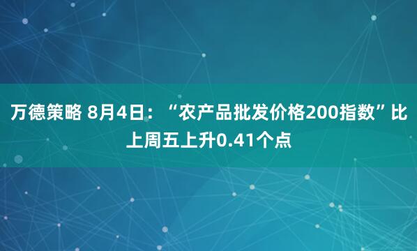 万德策略 8月4日：“农产品批发价格200指数”比上周五上升0.41个点