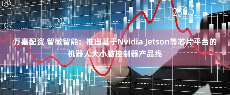 万嘉配资 智微智能：推出基于Nvidia Jetson等芯片平台的机器人大小脑控制器产品线