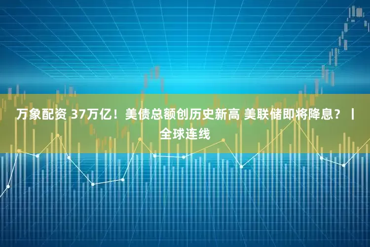 万象配资 37万亿！美债总额创历史新高 美联储即将降息？丨全球连线