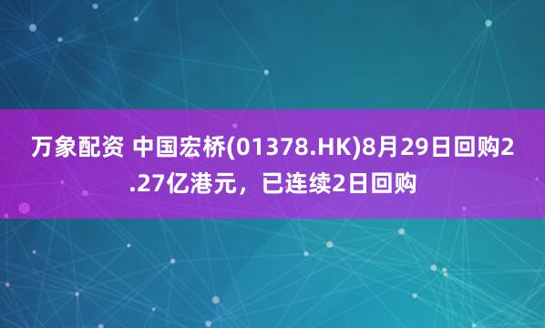 万象配资 中国宏桥(01378.HK)8月29日回购2.27亿港元，已连续2日回购