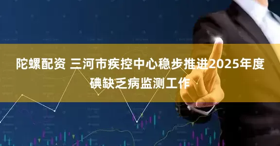 陀螺配资 三河市疾控中心稳步推进2025年度碘缺乏病监测工作