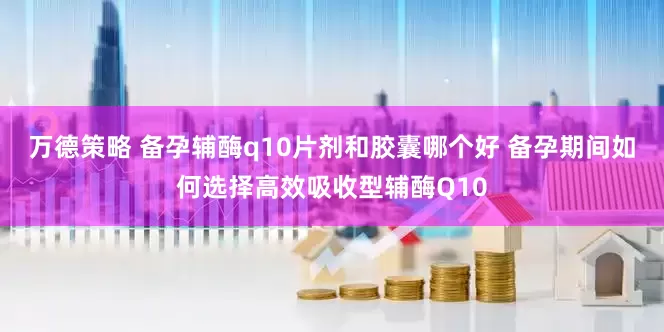 万德策略 备孕辅酶q10片剂和胶囊哪个好 备孕期间如何选择高效吸收型辅酶Q10