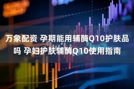 万象配资 孕期能用辅酶Q10护肤品吗 孕妇护肤辅酶Q10使用指南