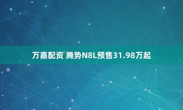 万嘉配资 腾势N8L预售31.98万起